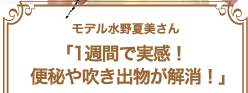 モデル水野夏美さん「1週間で実感。便秘や吹き出物が解消！」