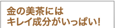 金の美茶にはキレイ成分がいっぱい！