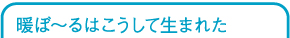 暖ぼ〜るはこうして生まれた