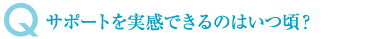 サポートを実感できるのはいつ頃？