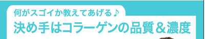 何がスゴイか教えてあげる♪　決め手はコラーゲンの品質＆濃度