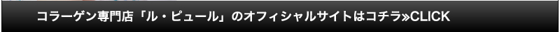 コラーゲン専門店「ル・ピュール」のオフィシャルサイトはコチラ≫CLICK