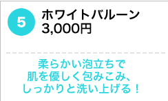 ホワイトバルーン3,000円  柔らかい泡立ちで肌を優しく包みこみ、しっかりと洗い上げる！