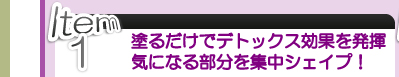 Item 1 塗るだけでデトックス効果を発揮 気になる部分を集中シェイプ！