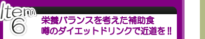 Item 6 栄養バランスを考えた補助食 噂のダイエットドリンクで近道を!!