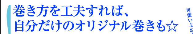 巻き方を工夫すれば、自分だけのオリジナル巻きも☆