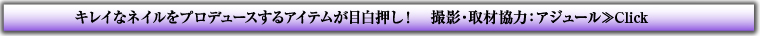 キレイなネイルをプロデュースするアイテムが目白押し！ 撮影・取材協力：アジュール≫Click