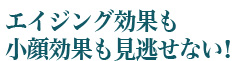 エイジング効果も小顔効果も見逃せない！