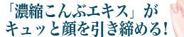 「濃縮こんぶエキス」がキュッと顔を引き締める！