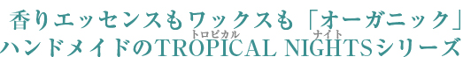 香りエッセンスもワックスも「オーガニック」ハンドメイドのTROPICAL NIGHTS（ルビ：トロピカルナイト）シリーズ