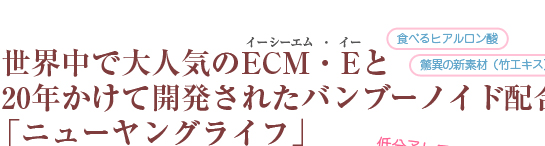 世界中で大人気のECM・E（イーシーエム・イー）と20年かけて開発されたバンブーノイド配合の「ニューヤングライフ」