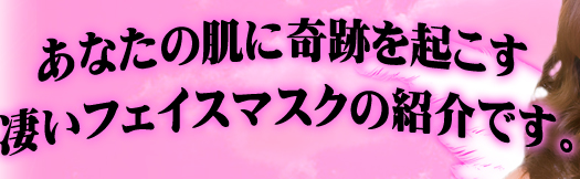 あなたの肌に奇跡を起こす凄いフェイスマスクの紹介です。