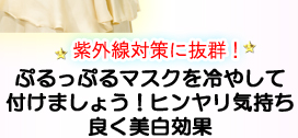 紫外線対策に抜群！　ぷるっぷるマスクを冷やして付けましょう！ヒンヤリ気持ち良く美肌効果！