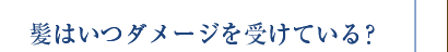 髪はいつダメージを受けている？