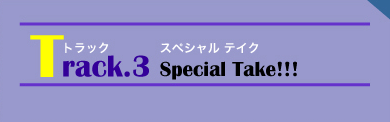 Track.3●Special Take!!!