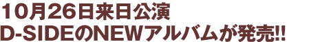 10月26日来日公演 D-SIDEのNEWアルバムが発売!!