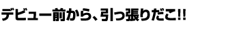 デビュー前から、引っ張りだこ!!