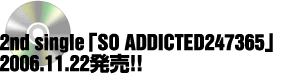 2nd single「SO ADDICTED247365」2006.11.22発売!!