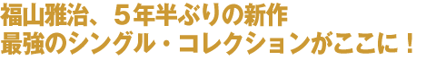 福山雅治、５年半ぶりの新作 最強のシングル・コレクションがここに！