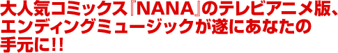 大人気コミックス『NANA』のテレビアニメ版、エンディングミュージックが遂にあなたの手元に!!