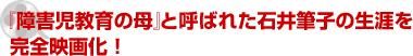 「障害児教育の母」と呼ばれた石井筆子の生涯を完全映画化！