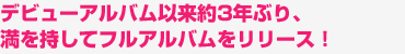 デビューアルバム以来約3年ぶり、
		満を持してフルアルバムをリリース！