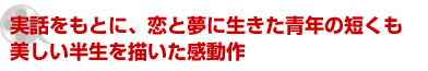 実話をもとに、恋と夢に生きた青年の短くも美しい半生を描いた感動作