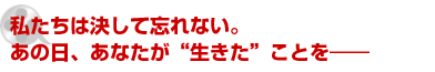 私たちは決して忘れない。あの日、あなたが“生きた”ことを——