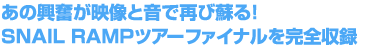  あの興奮が映像と音で再び蘇る！SNAIL RAMPツアーファイナルを完全収録