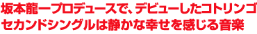  坂本龍一プロデュースで、デビューしたコトリンゴ
セカンドシングルは静かな幸せを感じる音楽
