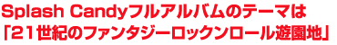  Splash Candyフルアルバムのテーマは『21世紀のファンタジーロックンロール遊園地』