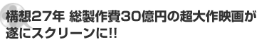 構想27年 総製作費30億円の超大作映画が遂にスクリーンに!!