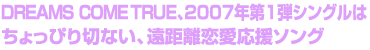 DREAMS COME TRUE、2007年第1弾シングルはちょっぴり切ない、遠距離恋愛応援ソング
