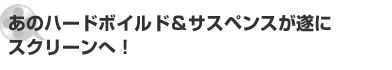 あのハードボイルド＆サスペンスが遂にスクリーンへ！