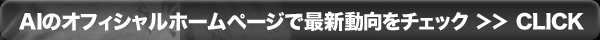 AIのオフィシャルホームページで最新動向をチェック♪　＞＞　CLICK