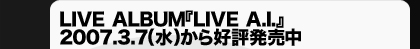 LIVE ALBUM『LIVE A.I.』　2007.3.7（水）から好評発売中