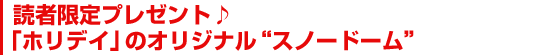 読者限定プレゼント♪　「ホリデイ」のオリジナル“スノードーム”