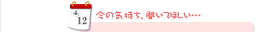 4/12　今の気持ち、聞いてほしい…