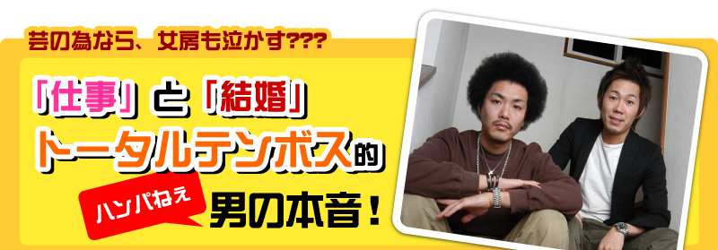 芸の為なら、女房も泣かす???　「仕事」と「結婚」　トータルテンボス的　（　ハンパねぇ　）　男の本音！