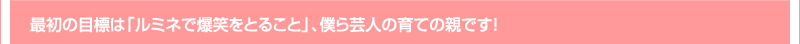 最初の目標は「ルミネで爆笑をとること」、僕ら芸人の育ての親です！