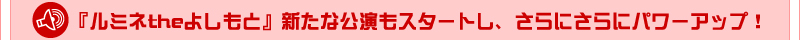 「ルミネtheよしもと」新たな公演もスタートし、さらにさらにパワーアップ！