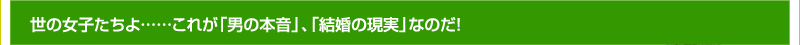 世の女子たちよ……これが「男の本音」、「結婚の現実」なのだ！
