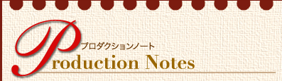 Production Notes　プロダクションノート