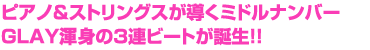 ピアノ&ストリングスが導くミドルナンバー　GLAY懇親の3連ビートが誕生!!