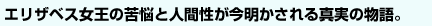 エリザベス女王の苦悩と人間性が今明かされる真実の物語。