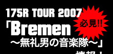 必見!! 175R TOUR 2007「Bremen〜無礼男の音楽隊〜」情報！