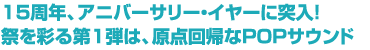 15周年、アニバーサリー・イヤーに突入！　祭を彩る第1弾は、原点回帰なPOPサウンド