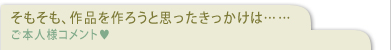 そもそも、作品を作ろうと思ったきっかけは……　ご本人様コメント