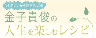 少しでいいから前を見よう!!　金子貴俊の人生を楽しむレシピ