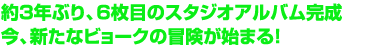 約3年ぶり、6枚目のスタジオアルバム完成　今、新たなビョークの冒険が始まる！